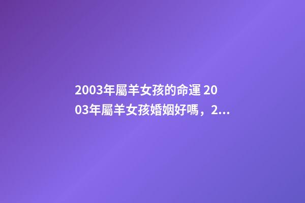 2003年屬羊女孩的命運 2003年屬羊女孩婚姻好嗎，2003年出生的羊年女配什么生肖最好-第1張-觀點-玄機派